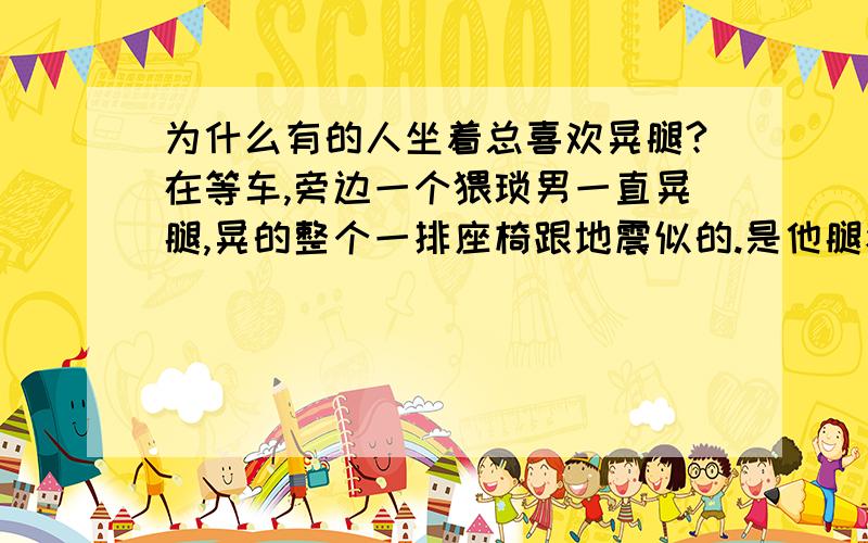 为什么有的人坐着总喜欢晃腿?在等车,旁边一个猥琐男一直晃腿,晃的整个一排座椅跟地震似的.是他腿痒还是毛病?