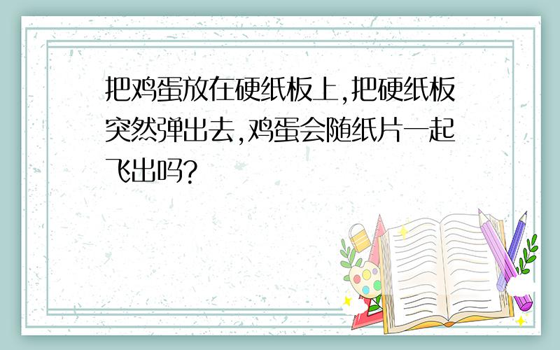 把鸡蛋放在硬纸板上,把硬纸板突然弹出去,鸡蛋会随纸片一起飞出吗?