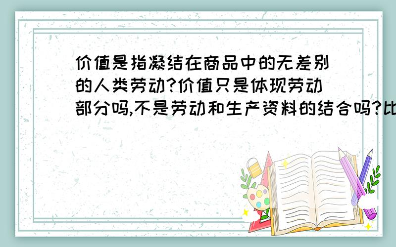 价值是指凝结在商品中的无差别的人类劳动?价值只是体现劳动部分吗,不是劳动和生产资料的结合吗?比如一块品相好的玉料和一块品相不好的玉料都加工成一模一样的手镯.那所谓凝结在商品