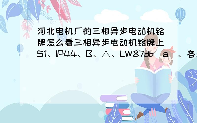 河北电机厂的三相异步电动机铭牌怎么看三相异步电动机铭牌上S1、IP44、B、△、LW87db（a）、各表示什么