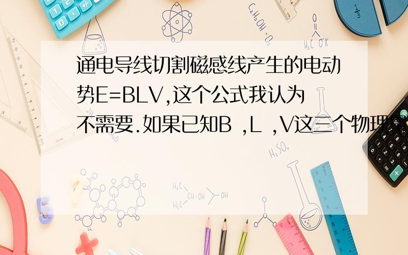 通电导线切割磁感线产生的电动势E=BLV,这个公式我认为不需要.如果已知B ,L ,V这三个物理量,我经过仔细研究,闭合电路中某段导线切割磁感线产生的电动势E=BLV可以由公式F=Bqv这个公式推出来.