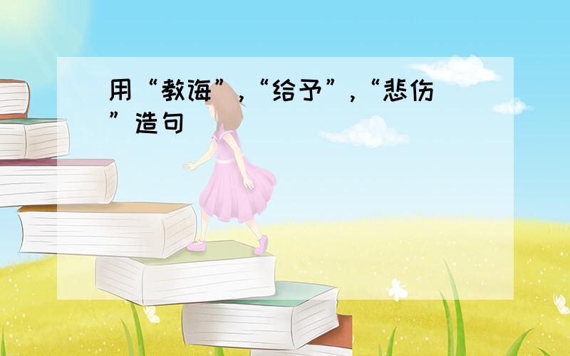 用“教诲”,“给予”,“悲伤”造句