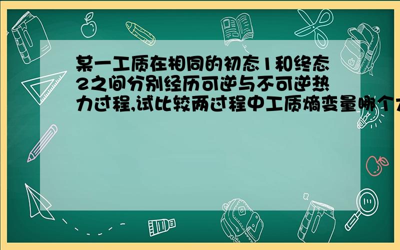 某一工质在相同的初态1和终态2之间分别经历可逆与不可逆热力过程,试比较两过程中工质熵变量哪个大?