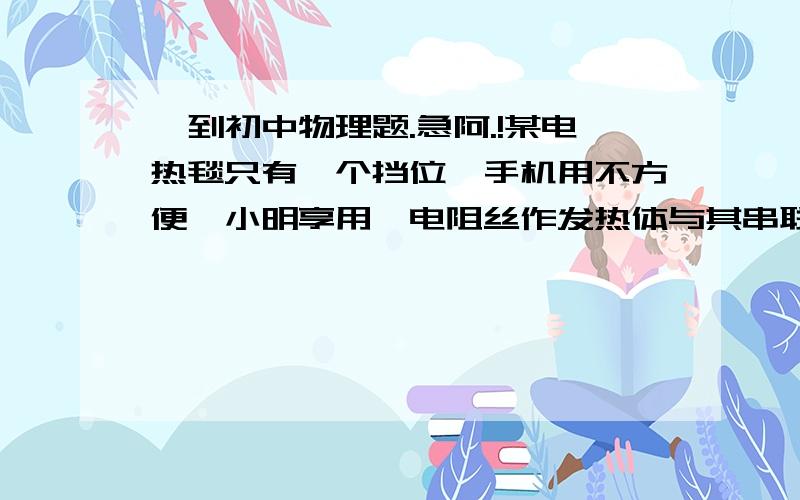 一到初中物理题.急阿.!某电热毯只有一个挡位,手机用不方便,小明享用一电阻丝作发热体与其串联,将他改造成有两个档位的电热毯,已知原电热毯的额定电压为220V,为了测定它的额定功率,小明