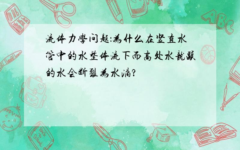 流体力学问题：为什么在竖直水管中的水整体流下而高处水龙头的水会断裂为水滴?