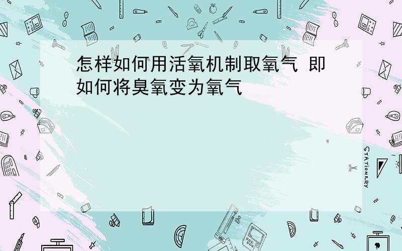 怎样如何用活氧机制取氧气 即如何将臭氧变为氧气