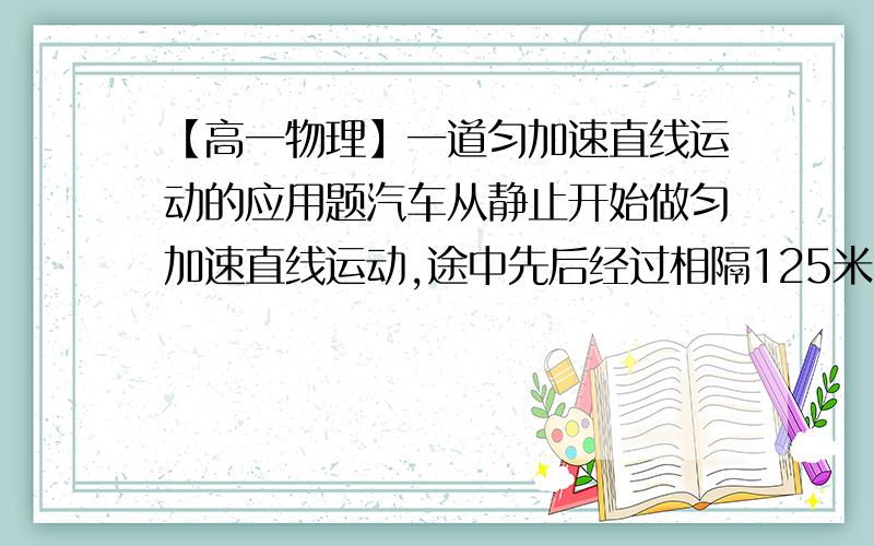 【高一物理】一道匀加速直线运动的应用题汽车从静止开始做匀加速直线运动,途中先后经过相隔125米的A、B两点,用了10s的时间.已知过B点的速度为15m/s,求汽车从出发位置到A点的位移所用的时