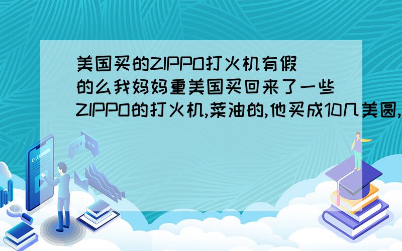 美国买的ZIPPO打火机有假的么我妈妈重美国买回来了一些ZIPPO的打火机,菜油的,他买成10几美圆,都是小盒子装,大概有一副扑克派一半那么大的盒子,盒子为黑色,感觉盒子的手感很舒服.打火机的