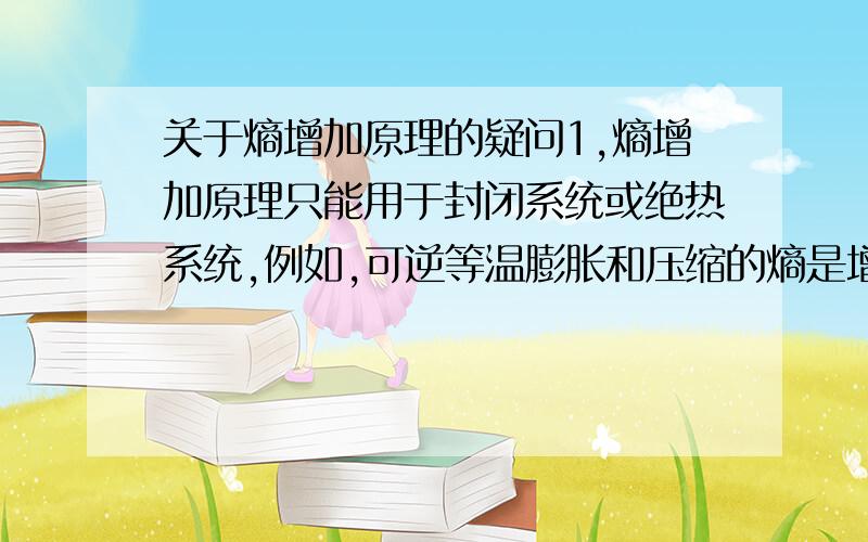 关于熵增加原理的疑问1,熵增加原理只能用于封闭系统或绝热系统,例如,可逆等温膨胀和压缩的熵是增加和减少的也就是说熵增加原理不是判断所有可逆不可逆过程的标准?也就是说,熵增加原