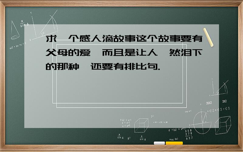 求一个感人滴故事这个故事要有父母的爱,而且是让人潸然泪下的那种,还要有排比句.