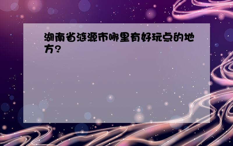 湖南省涟源市哪里有好玩点的地方?