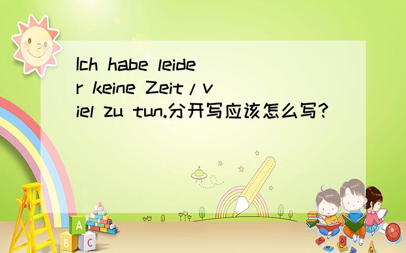 Ich habe leider keine Zeit/viel zu tun.分开写应该怎么写?