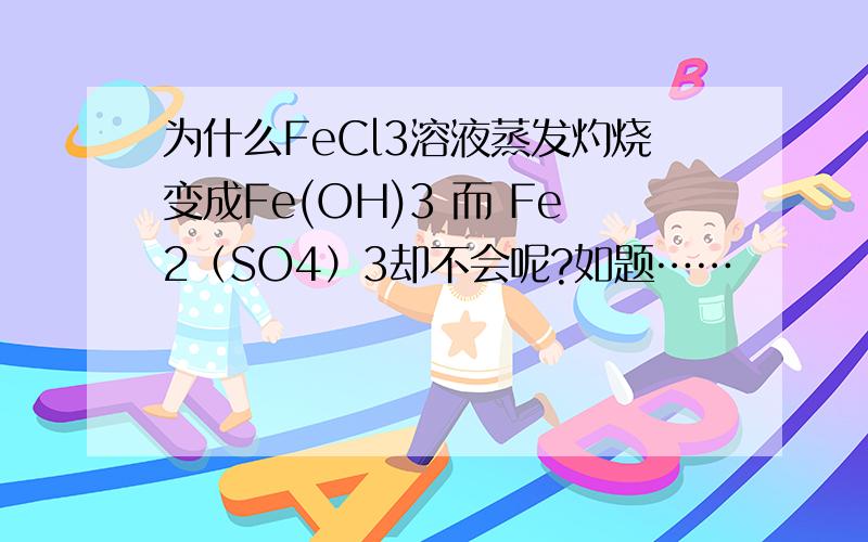 为什么FeCl3溶液蒸发灼烧变成Fe(OH)3 而 Fe2（SO4）3却不会呢?如题……