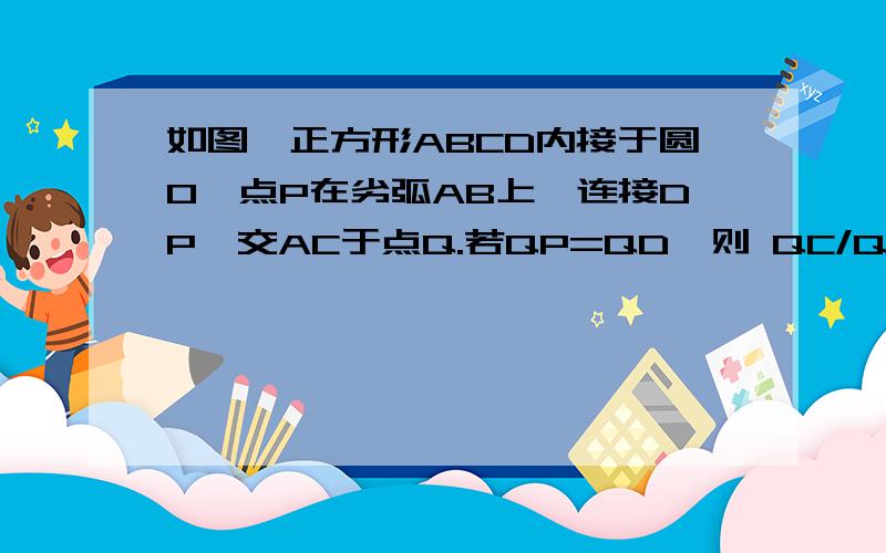 如图,正方形ABCD内接于圆O,点P在劣弧AB上,连接DP,交AC于点Q.若QP=QD,则 QC/QA的值为这是图，还有题中的QP=QD打错了，正确的是QP=QO