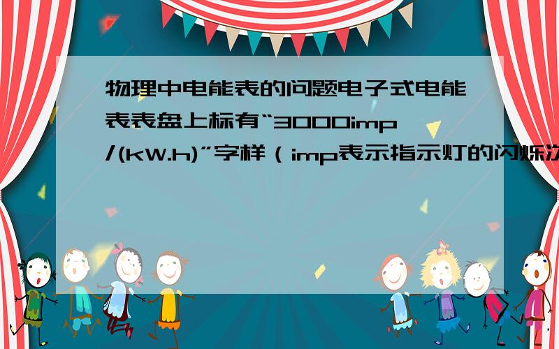 物理中电能表的问题电子式电能表表盘上标有“3000imp/(kW.h)”字样（imp表示指示灯的闪烁次数）.讲某用电器单独接在该表上工作20分钟,电能表指示灯闪烁了300次.该用电器在上述时间内消耗的