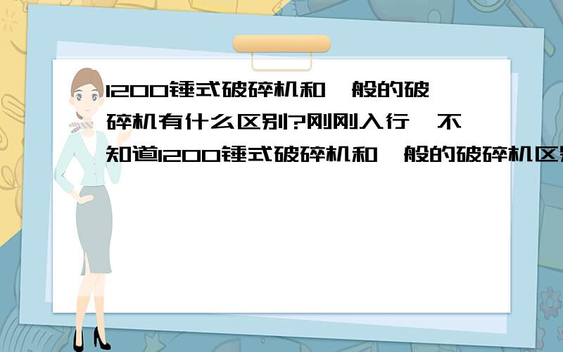 1200锤式破碎机和一般的破碎机有什么区别?刚刚入行,不知道1200锤式破碎机和一般的破碎机区别在哪里?公司要采购一批,不知道选什么品牌的比较好?