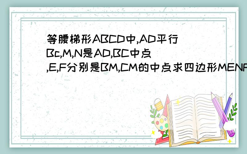 等腰梯形ABCD中,AD平行Bc,M,N是AD,BC中点,E,F分别是BM,CM的中点求四边形MENF是菱形,若是正方形,探索梯形高与底边BC数量关系