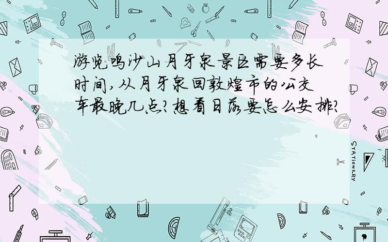 游览鸣沙山月牙泉景区需要多长时间,从月牙泉回敦煌市的公交车最晚几点?想看日落要怎么安排?