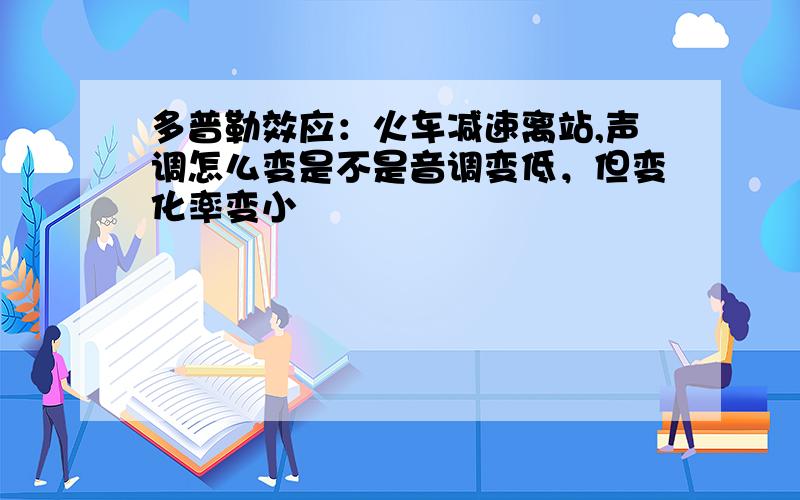 多普勒效应：火车减速离站,声调怎么变是不是音调变低，但变化率变小