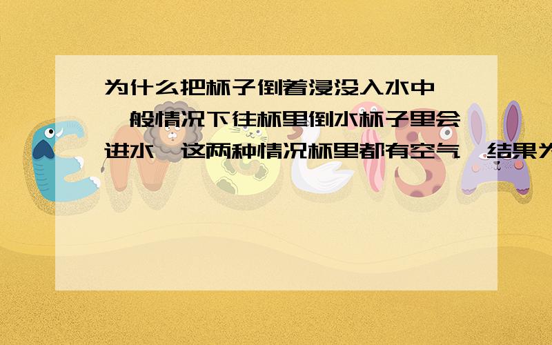 为什么把杯子倒着浸没入水中,一般情况下往杯里倒水杯子里会进水,这两种情况杯里都有空气,结果为什么不同?