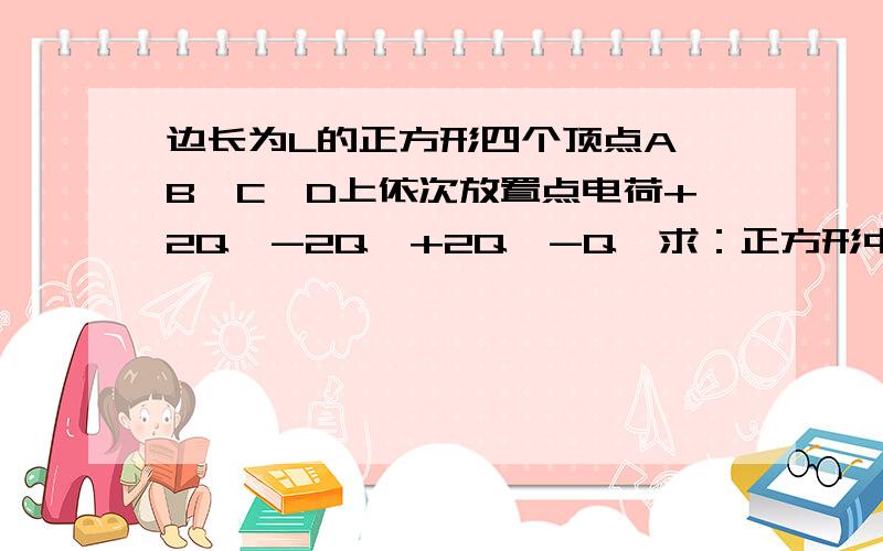 边长为L的正方形四个顶点A,B,C,D上依次放置点电荷+2Q,-2Q,+2Q,-Q,求：正方形中心处的场强我思路不太清晰