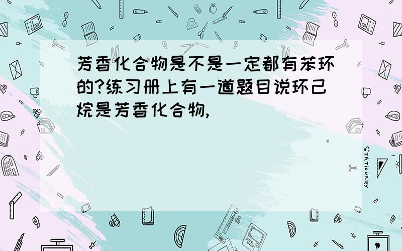 芳香化合物是不是一定都有苯环的?练习册上有一道题目说环己烷是芳香化合物,