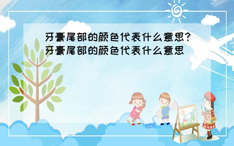 牙膏尾部的颜色代表什么意思?牙膏尾部的颜色代表什么意思