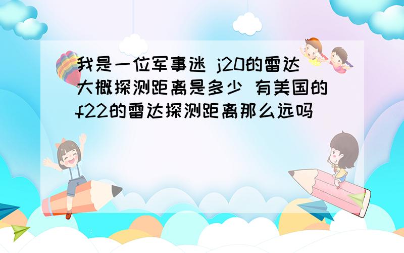 我是一位军事迷 j20的雷达大概探测距离是多少 有美国的f22的雷达探测距离那么远吗