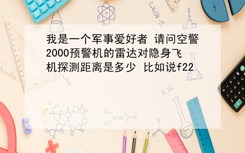 我是一个军事爱好者 请问空警2000预警机的雷达对隐身飞机探测距离是多少 比如说f22