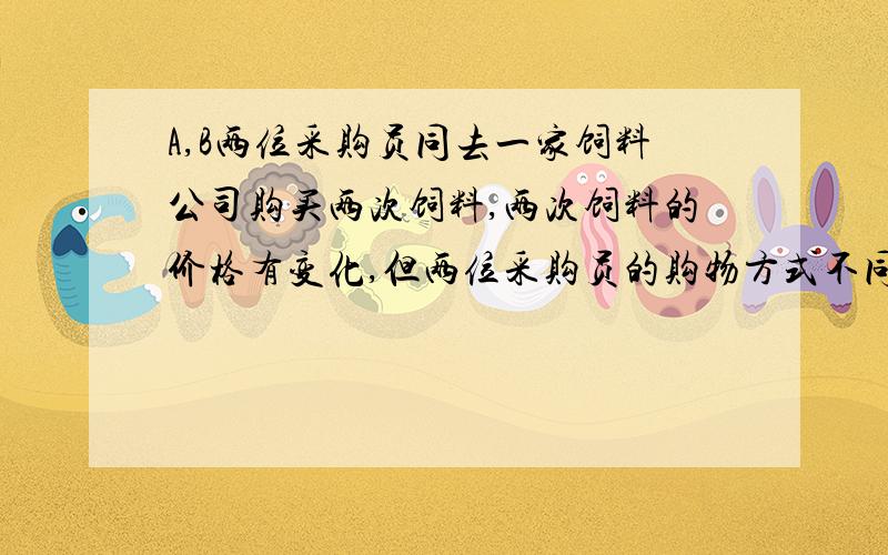 A,B两位采购员同去一家饲料公司购买两次饲料,两次饲料的价格有变化,但两位采购员的购物方式不同,其中,采购员A每次购买a千克；采购员B每次用去b元,而不管购买饲料多少,问选用谁的购货方