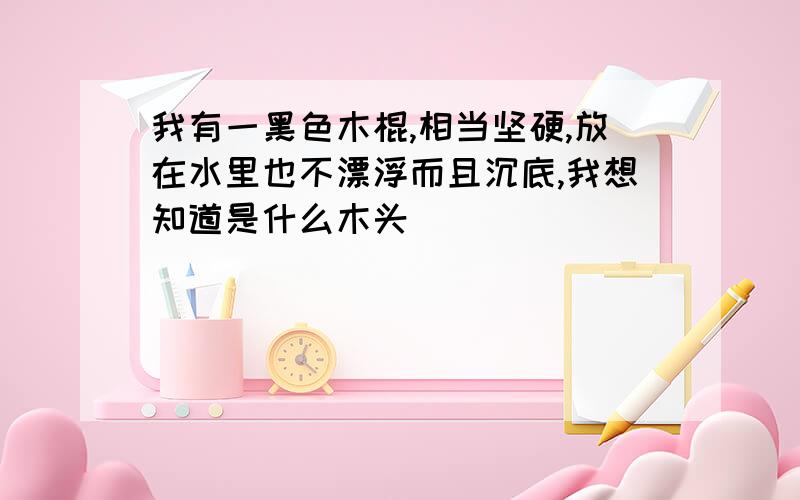 我有一黑色木棍,相当坚硬,放在水里也不漂浮而且沉底,我想知道是什么木头