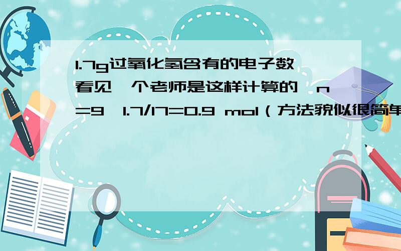 1.7g过氧化氢含有的电子数看见一个老师是这样计算的,n=9*1.7/17=0.9 mol（方法貌似很简单）和我的方法不一样.