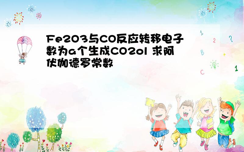 Fe2O3与CO反应转移电子数为a个生成CO2ol 求阿伏伽德罗常数