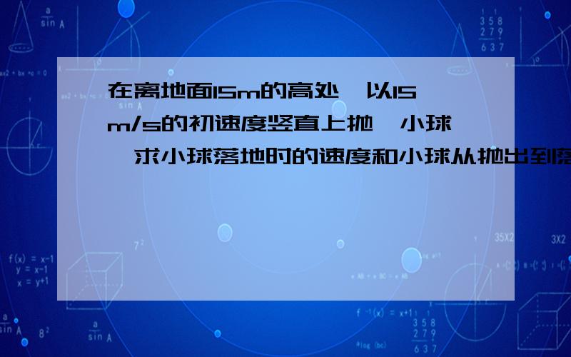 在离地面15m的高处,以15m/s的初速度竖直上抛一小球,求小球落地时的速度和小球从抛出到落地所用的时间.（忽略空气阻力的影响,g=10m/s2）（过程尽量详细点）