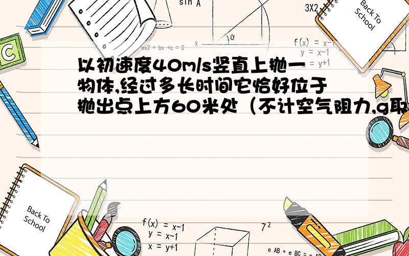 以初速度40m/s竖直上抛一物体,经过多长时间它恰好位于抛出点上方60米处（不计空气阻力,g取10m/s^2)