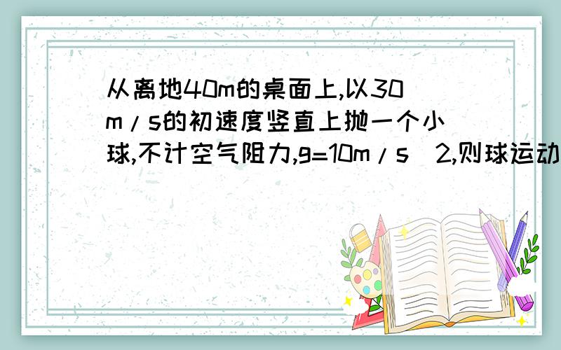 从离地40m的桌面上,以30m/s的初速度竖直上抛一个小球,不计空气阻力,g=10m/s^2,则球运动到距桌面下方25m时所经历的时间为