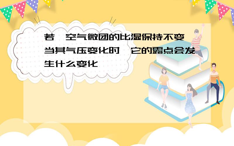 若一空气微团的比湿保持不变,当其气压变化时,它的露点会发生什么变化