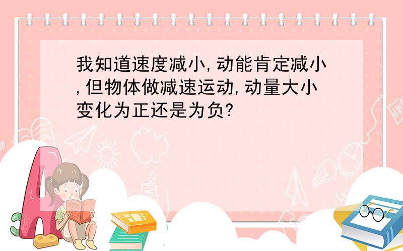 我知道速度减小,动能肯定减小,但物体做减速运动,动量大小变化为正还是为负?