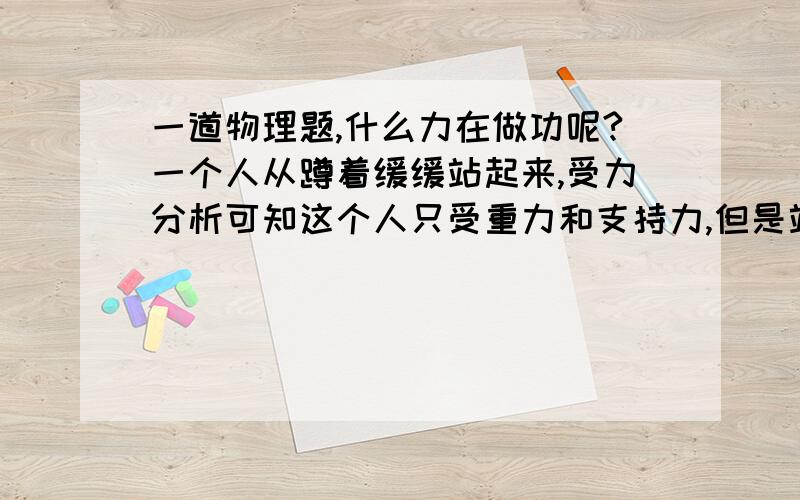 一道物理题,什么力在做功呢?一个人从蹲着缓缓站起来,受力分析可知这个人只受重力和支持力,但是站起来的时候地面的支持力的作用点没有改变,地面的支持力是没有做功的,然而效果是重心