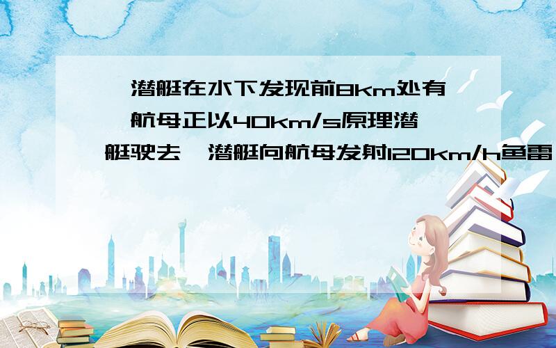 一潜艇在水下发现前8km处有一航母正以40km/s原理潜艇驶去,潜艇向航母发射120km/h鱼雷,多久后命中航母有公式