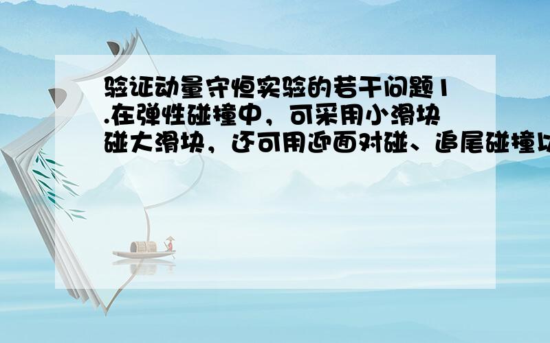 验证动量守恒实验的若干问题1.在弹性碰撞中，可采用小滑块碰大滑块，还可用迎面对碰、追尾碰撞以及滑块与导轨端面的碰撞等。请问这些碰撞分别会产生什么现象？能否验证动量和动能