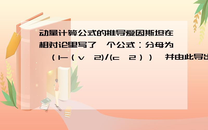 动量计算公式的推导爱因斯坦在相对论里写了一个公式：分母为√（1-（v^2)/(c^2））,并由此导出光速不可超越的理论.不过同样的公式也意味着纯能量体的运动没有动量（这个公式分子含质量