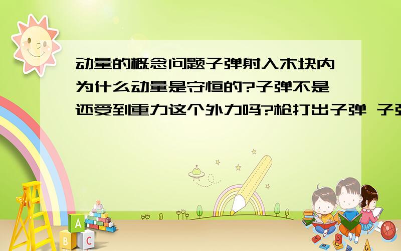 动量的概念问题子弹射入木块内为什么动量是守恒的?子弹不是还受到重力这个外力吗?枪打出子弹 子弹也会有重力啊