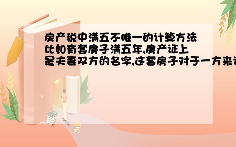 房产税中满五不唯一的计算方法比如有套房子满五年,房产证上是夫妻双方的名字,这套房子对于一方来说是唯一的,另外一方则不是,那么这个一个点的契税是要全缴么?还是只交两个人当中一