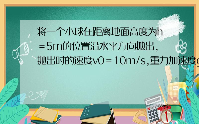 将一个小球在距离地面高度为h＝5m的位置沿水平方向抛出,抛出时的速度v0＝10m/s,重力加速度g取10m/s2,忽略空气阻力1小球在空中的运动时间t 2小球落到地面时的速度v的大小和方向