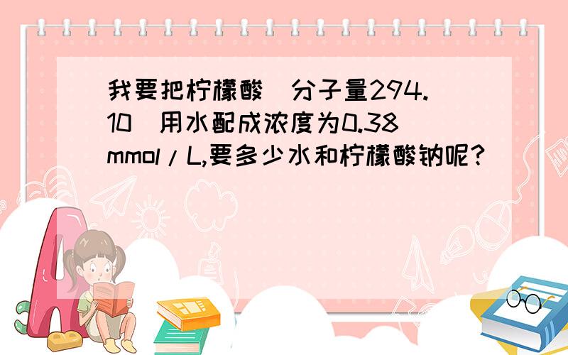 我要把柠檬酸(分子量294.10)用水配成浓度为0.38mmol/L,要多少水和柠檬酸钠呢?