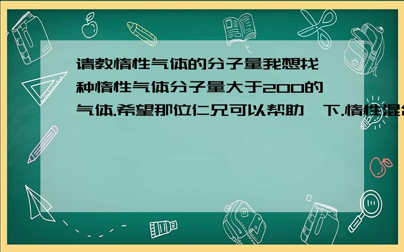 请教惰性气体的分子量我想找一种惰性气体分子量大于200的气体.希望那位仁兄可以帮助一下.惰性混合气体也行.我已知的只有氡气一种.