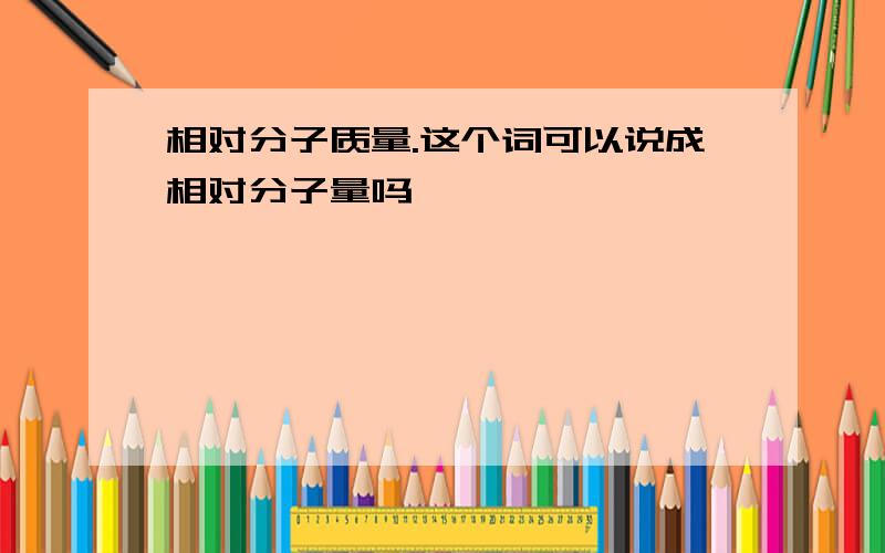 相对分子质量.这个词可以说成相对分子量吗