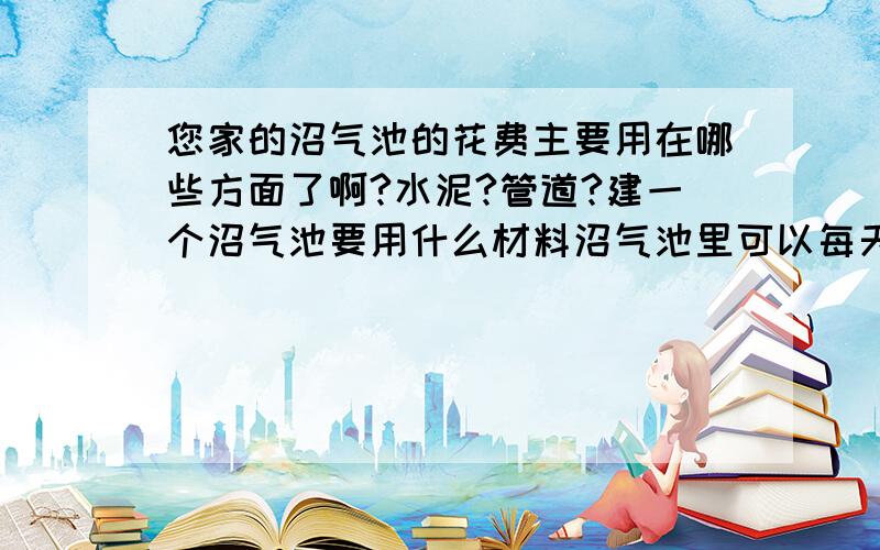 您家的沼气池的花费主要用在哪些方面了啊?水泥?管道?建一个沼气池要用什么材料沼气池里可以每天放 剩菜剩饭、果皮等厨卫垃圾吧?