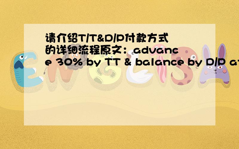 请介绍T/T&D/P付款方式的详细流程原文：advance 30% by TT & balance by D/P at sight through bank.我所能理解的详细流程：1,签定合同,规定TT电子汇款的期限.2,买家TT汇款30%定金后,卖家发货.3,买家凭借什么